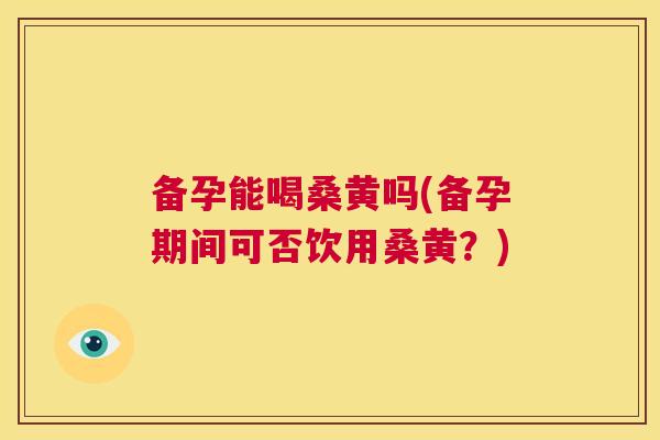 备孕能喝桑黄吗(备孕期间可否饮用桑黄?) 备孕能喝桑黄吗(备孕期间可否饮用桑黄?)