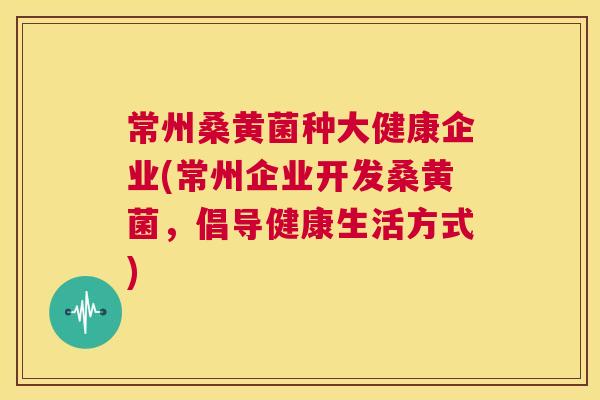 常州桑黄菌种大健康企业(常州企业开发桑黄菌,倡导健康生活方式) 常州桑黄菌种大健康企业(常州企业开发桑黄菌,倡导健康生活方式)