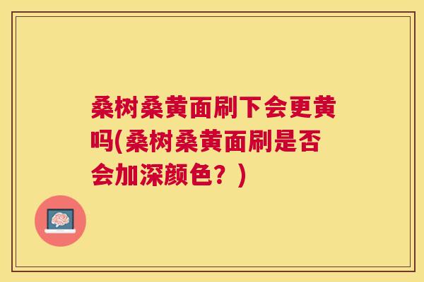 桑树桑黄面刷下会更黄吗(桑树桑黄面刷是否会加深颜色？)