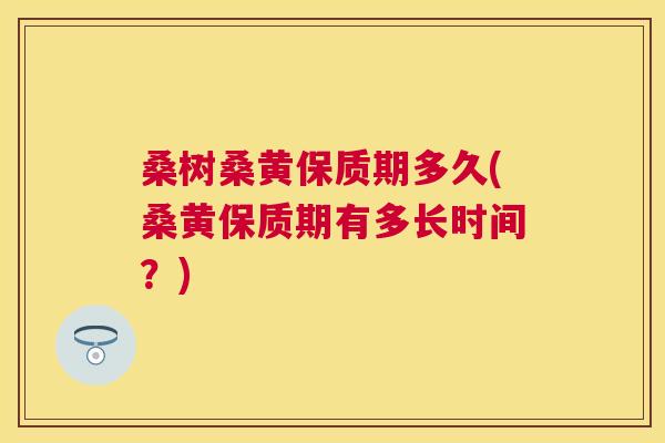 桑树桑黄保质期多久(桑黄保质期有多长时间?) 桑树桑黄保质期多久(桑黄保质期有多长时间?)