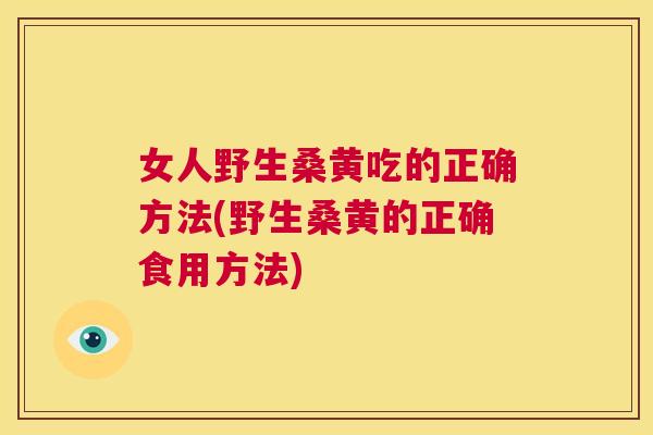 女人野生桑黄吃的正确方法(野生桑黄的正确食用方法) 女人野生桑黄吃的正确方法(野生桑黄的正确食用方法)