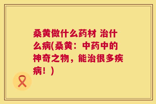 桑黄做什么药材 什么(桑黄:中的神奇之物,能很多!) 桑黄做什么药材 什么(桑黄:中的神奇之物,能很多!)