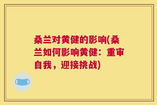 桑兰对黄健的影响(桑兰如何影响黄健:重审自我,迎接挑战) 桑兰对黄健的影响(桑兰如何影响黄健:重审自我,迎接挑战)