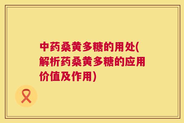 桑黄多糖的用处(解析药桑黄多糖的应用价值及作用) 桑黄多糖的用处(解析药桑黄多糖的应用价值及作用)