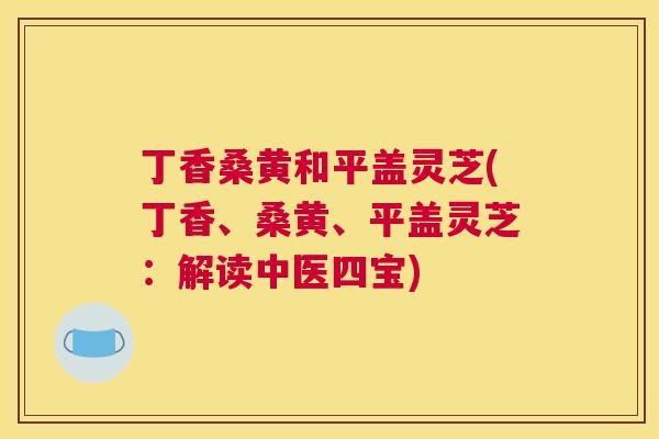 丁香桑黄和平盖灵芝(丁香、桑黄、平盖灵芝:解读中医四宝) 丁香桑黄和平盖灵芝(丁香、桑黄、平盖灵芝:解读中医四宝)