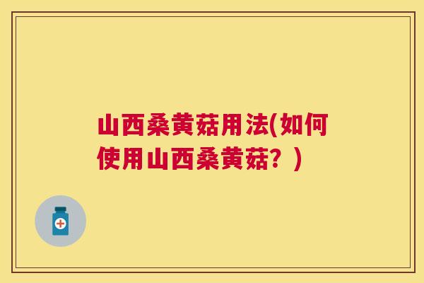 山西桑黄菇用法(如何使用山西桑黄菇?) 山西桑黄菇用法(如何使用山西桑黄菇?)