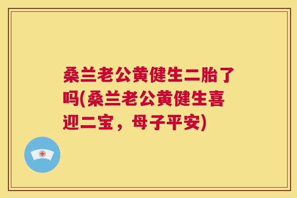 桑兰老公黄健生二胎了吗(桑兰老公黄健生喜迎二宝,母子平安) 桑兰老公黄健生二胎了吗(桑兰老公黄健生喜迎二宝,母子平安)