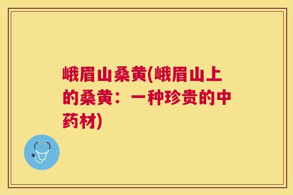 峨眉山桑黄(峨眉山上的桑黄:一种珍贵的材) 峨眉山桑黄(峨眉山上的桑黄:一种珍贵的材)