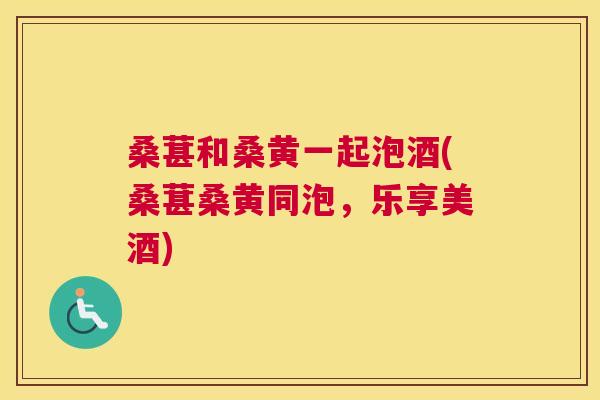 桑葚和桑黄一起泡酒(桑葚桑黄同泡,乐享美酒) 桑葚和桑黄一起泡酒(桑葚桑黄同泡,乐享美酒)