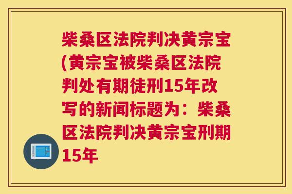 柴桑区法院判决黄宗宝(黄宗宝被柴桑区法院判处有期徒刑15年改写的新闻标题为:柴桑区法院判决黄宗宝刑期15年 柴桑区法院判决黄宗宝(黄宗宝被柴桑区法院判处有期徒刑15年改写的新闻标题为:柴桑区法院判决黄宗宝刑期15年