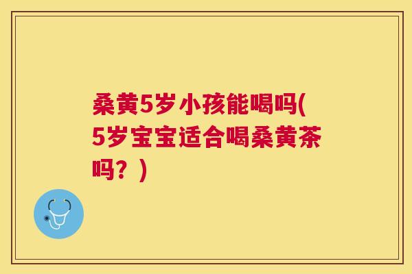 桑黄5岁小孩能喝吗(5岁宝宝适合喝桑黄茶吗?) 桑黄5岁小孩能喝吗(5岁宝宝适合喝桑黄茶吗?)