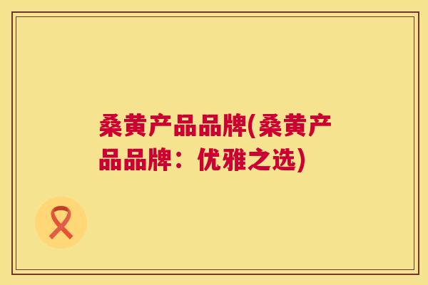 桑黄产品品牌(桑黄产品品牌:优雅之选) 桑黄产品品牌(桑黄产品品牌:优雅之选)
