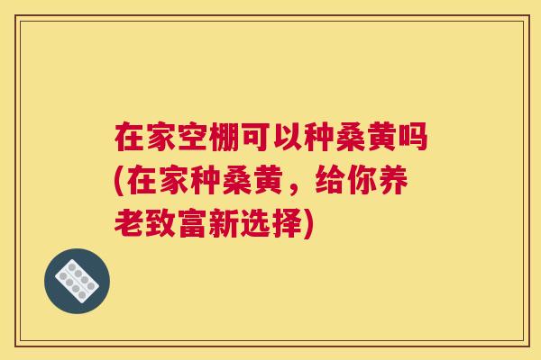 在家空棚可以种桑黄吗(在家种桑黄,给你养老致富新选择) 在家空棚可以种桑黄吗(在家种桑黄,给你养老致富新选择)