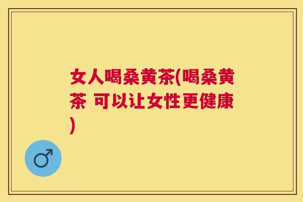 女人喝桑黄茶(喝桑黄茶 可以让女性更健康) 女人喝桑黄茶(喝桑黄茶 可以让女性更健康)