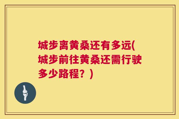 城步离黄桑还有多远(城步前往黄桑还需行驶多少路程?) 城步离黄桑还有多远(城步前往黄桑还需行驶多少路程?)