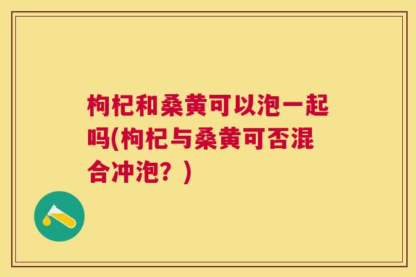 枸杞和桑黄可以泡一起吗(枸杞与桑黄可否混合冲泡?) 枸杞和桑黄可以泡一起吗(枸杞与桑黄可否混合冲泡?)