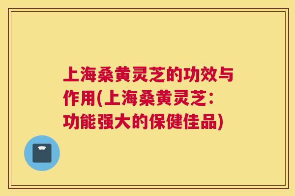 上海桑黄灵芝的功效与作用(上海桑黄灵芝:功能强大的保健佳品) 上海桑黄灵芝的功效与作用(上海桑黄灵芝:功能强大的保健佳品)