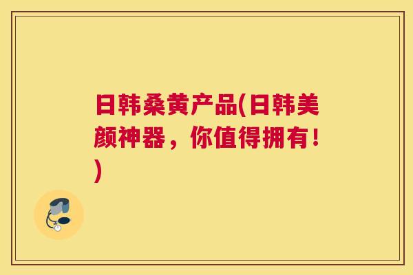 日韩桑黄产品(日韩美颜神器,你值得拥有!) 日韩桑黄产品(日韩美颜神器,你值得拥有!)