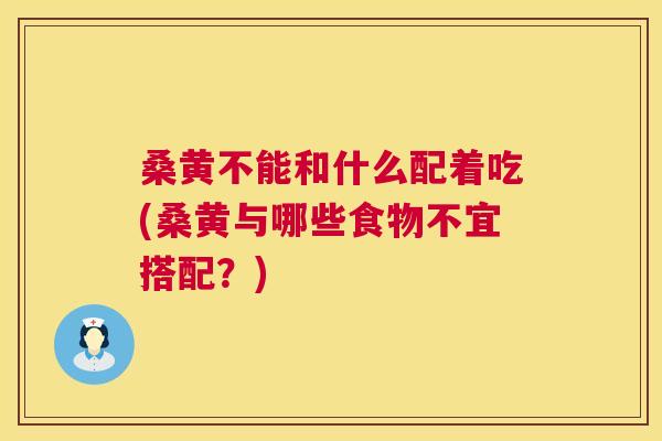 桑黄不能和什么配着吃(桑黄与哪些食物不宜搭配?) 桑黄不能和什么配着吃(桑黄与哪些食物不宜搭配?)