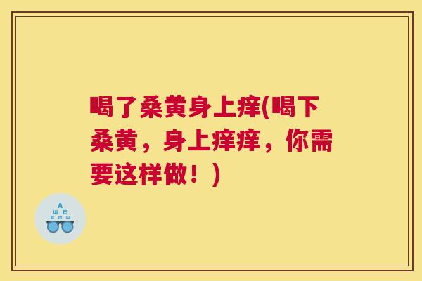 喝了桑黄身上痒(喝下桑黄，身上痒痒，你需要这样做！)