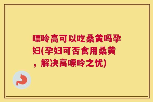 嘌呤高可以吃桑黄吗孕妇(孕妇可否食用桑黄,解决高嘌呤之忧) 嘌呤高可以吃桑黄吗孕妇(孕妇可否食用桑黄,解决高嘌呤之忧)