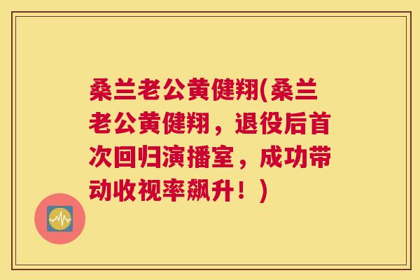 桑兰老公黄健翔(桑兰老公黄健翔,退役后首次回归演播室,成功带动收视率飙升!) 桑兰老公黄健翔(桑兰老公黄健翔,退役后首次回归演播室,成功带动收视率飙升!)