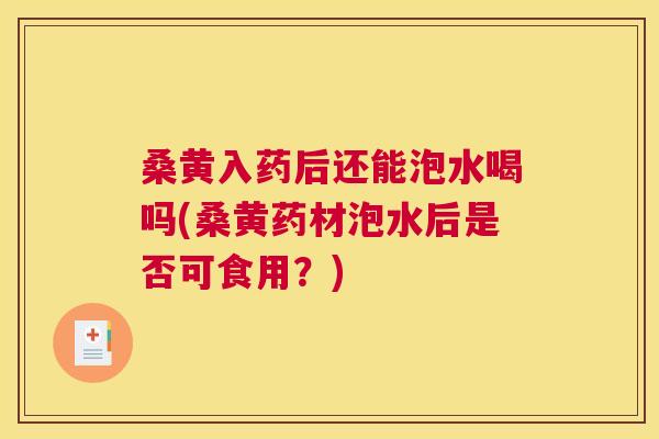 桑黄入药后还能泡水喝吗(桑黄药材泡水后是否可食用?) 桑黄入药后还能泡水喝吗(桑黄药材泡水后是否可食用?)