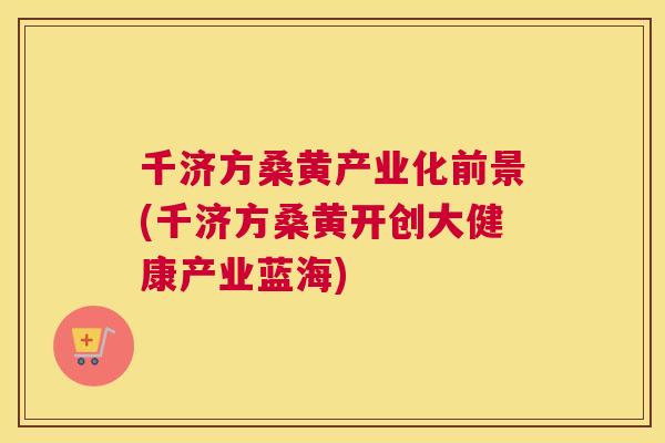 千济方桑黄产业化前景(千济方桑黄开创大健康产业蓝海) 千济方桑黄产业化前景(千济方桑黄开创大健康产业蓝海)