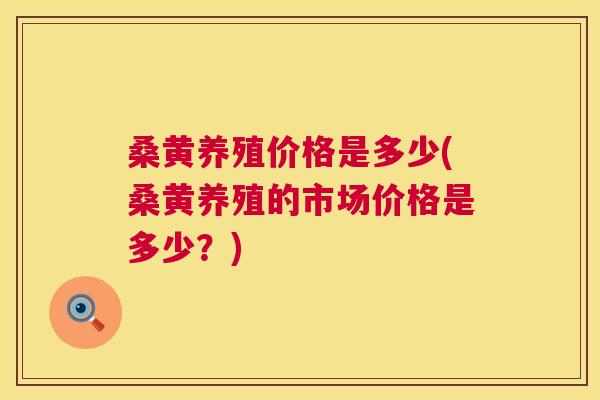 桑黄养殖价格是多少(桑黄养殖的市场价格是多少?) 桑黄养殖价格是多少(桑黄养殖的市场价格是多少?)