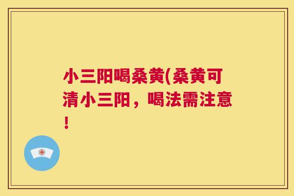 小三阳喝桑黄(桑黄可清小三阳,喝法需注意! 小三阳喝桑黄(桑黄可清小三阳,喝法需注意!