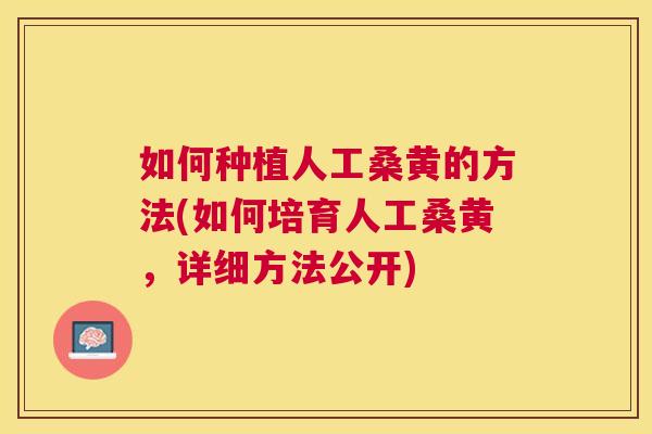 如何种植人工桑黄的方法(如何培育人工桑黄,详细方法公开) 如何种植人工桑黄的方法(如何培育人工桑黄,详细方法公开)