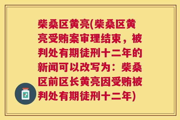 柴桑区黄亮(柴桑区黄亮受贿案审理结束,被判处有期徒刑十二年的新闻可以改写为:柴桑区前区长黄亮因受贿被判处有期徒刑十二年) 柴桑区黄亮(柴桑区黄亮受贿案审理结束,被判处有期徒刑十二年的新闻可以改写为:柴桑区前区长黄亮因受贿被判处有期徒刑十二年)
