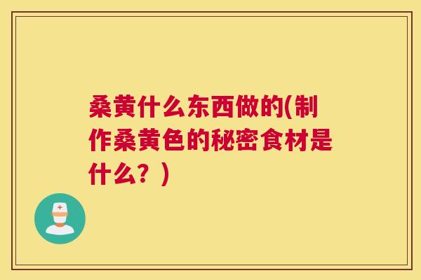 桑黄什么东西做的(制作桑黄色的秘密食材是什么?) 桑黄什么东西做的(制作桑黄色的秘密食材是什么?)