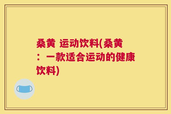 桑黄 运动饮料(桑黄:一款适合运动的健康饮料) 桑黄 运动饮料(桑黄:一款适合运动的健康饮料)