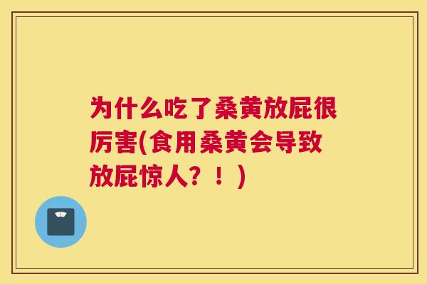 为什么吃了桑黄放屁很厉害(食用桑黄会导致放屁惊人?!) 为什么吃了桑黄放屁很厉害(食用桑黄会导致放屁惊人?!)