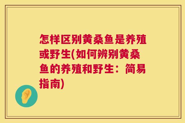 怎样区别黄桑鱼是养殖或野生(如何辨别黄桑鱼的养殖和野生:简易指南) 怎样区别黄桑鱼是养殖或野生(如何辨别黄桑鱼的养殖和野生:简易指南)