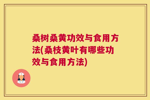 桑树桑黄功效与食用方法(桑枝黄叶有哪些功效与食用方法) 桑树桑黄功效与食用方法(桑枝黄叶有哪些功效与食用方法)