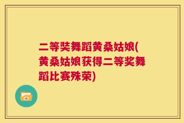 二等奘舞蹈黄桑姑娘(黄桑姑娘获得二等奖舞蹈比赛殊荣) 二等奘舞蹈黄桑姑娘(黄桑姑娘获得二等奖舞蹈比赛殊荣)
