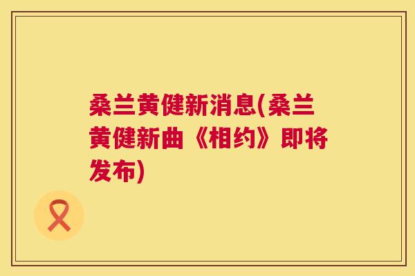 桑兰黄健新消息(桑兰黄健新曲《相约》即将发布) 桑兰黄健新消息(桑兰黄健新曲《相约》即将发布)
