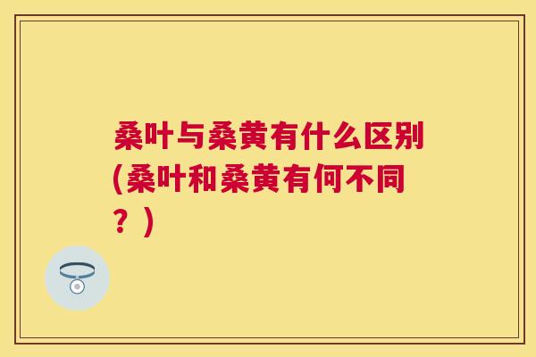 桑叶与桑黄有什么区别(桑叶和桑黄有何不同?) 桑叶与桑黄有什么区别(桑叶和桑黄有何不同?)