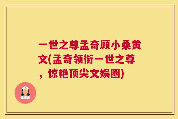 一世之尊孟奇顾小桑黄文(孟奇领衔一世之尊,惊艳文娱圈) 一世之尊孟奇顾小桑黄文(孟奇领衔一世之尊,惊艳文娱圈)