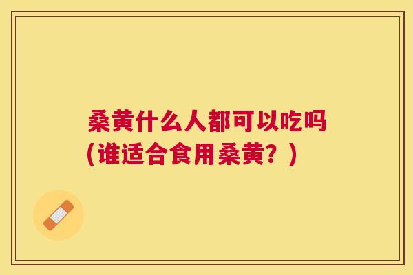 桑黄什么人都可以吃吗(谁适合食用桑黄?) 桑黄什么人都可以吃吗(谁适合食用桑黄?)