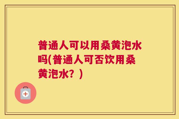 普通人可以用桑黄泡水吗(普通人可否饮用桑黄泡水?) 普通人可以用桑黄泡水吗(普通人可否饮用桑黄泡水?)