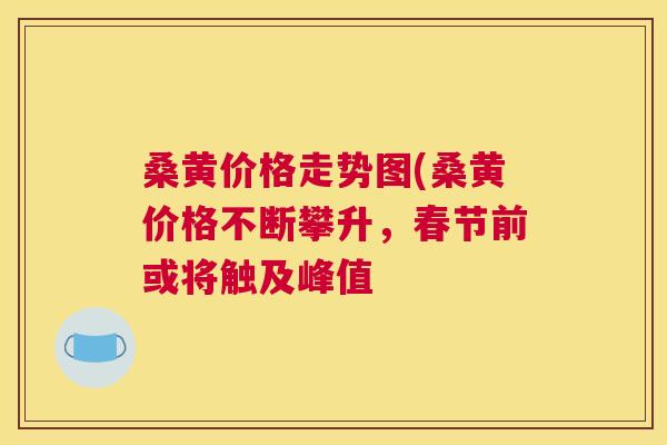 桑黄价格走势图(桑黄价格不断攀升,春节前或将触及峰值 桑黄价格走势图(桑黄价格不断攀升,春节前或将触及峰值