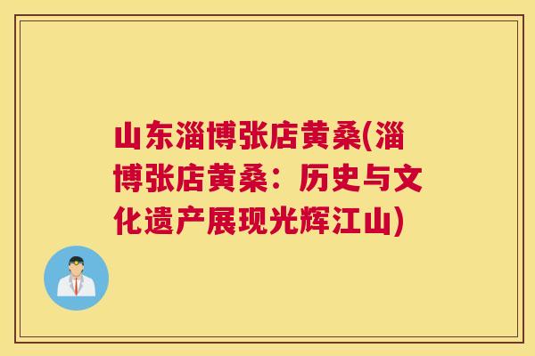 山东淄博张店黄桑(淄博张店黄桑:历史与文化遗产展现光辉江山) 山东淄博张店黄桑(淄博张店黄桑:历史与文化遗产展现光辉江山)