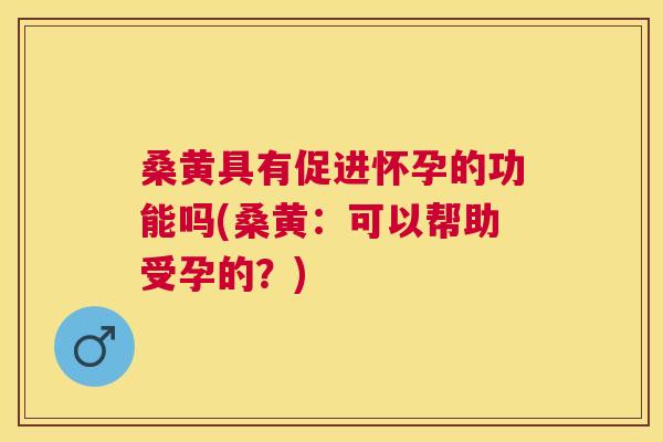 桑黄具有促进怀孕的功能吗(桑黄:可以帮助受孕的?) 桑黄具有促进怀孕的功能吗(桑黄:可以帮助受孕的?)