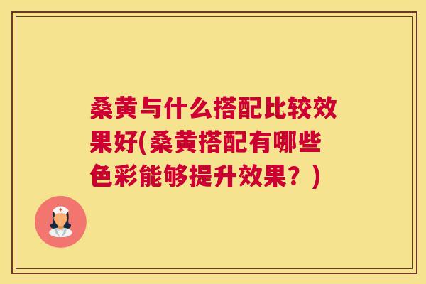 桑黄与什么搭配比较效果好(桑黄搭配有哪些色彩能够提升效果？)
