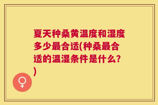 夏天种桑黄温度和湿度多少合适(种桑合适的温湿条件是什么?) 夏天种桑黄温度和湿度多少合适(种桑合适的温湿条件是什么?)