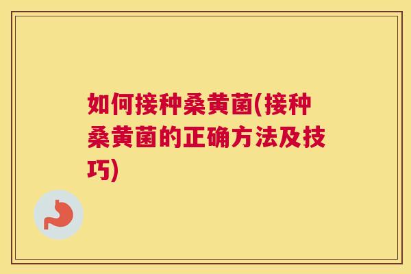 如何接种桑黄菌(接种桑黄菌的正确方法及技巧) 如何接种桑黄菌(接种桑黄菌的正确方法及技巧)