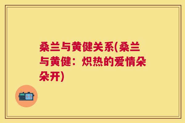 桑兰与黄健关系(桑兰与黄健:炽热的爱情朵朵开) 桑兰与黄健关系(桑兰与黄健:炽热的爱情朵朵开)